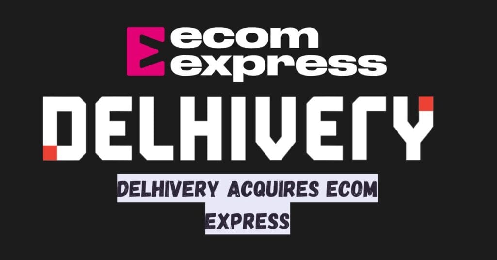 Delhivery Acquires Ecom Express